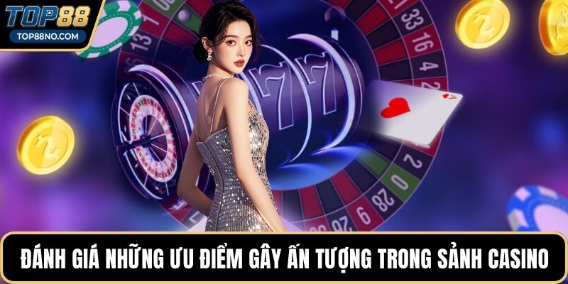 Đánh giá những ưu điểm gây ấn tượng trong sảnh Casino