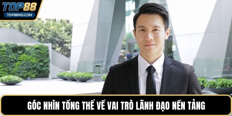 Góc nhìn tổng thể về vai trò lãnh đạo nền tảng