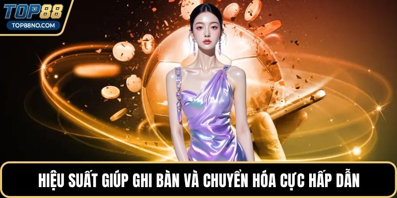 Hiệu suất giúp ghi bàn và chuyển hóa cực hấp dẫn