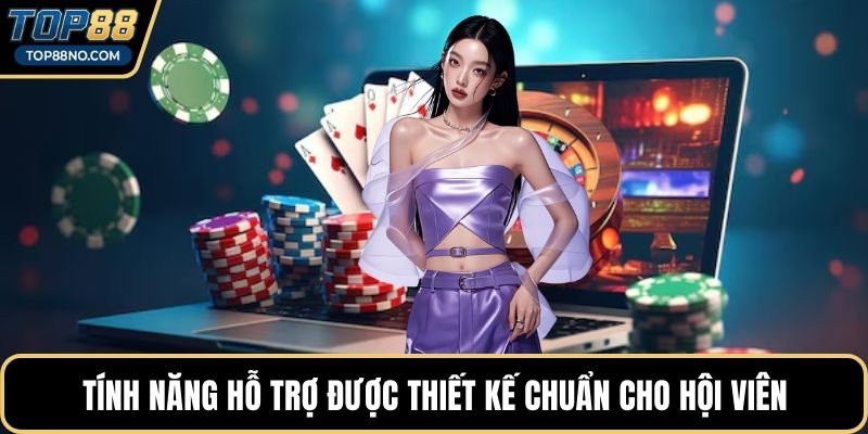 Tính năng hỗ trợ được thiết kế chuẩn cho hội viên