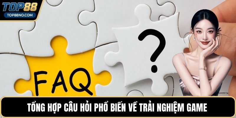 Tổng hợp câu hỏi phổ biến về trải nghiệm game