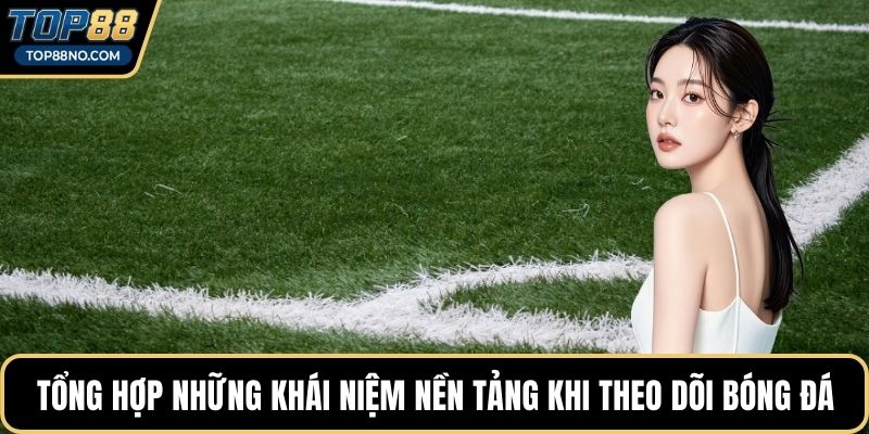 Tổng hợp những khái niệm nền tảng khi theo dõi bóng đá